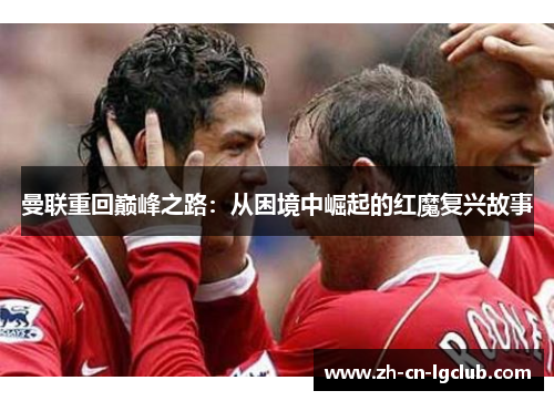 曼联重回巅峰之路:从困境中崛起的红魔复兴故事 曼联重回巅峰之路:从困境中崛起的红魔复兴故事