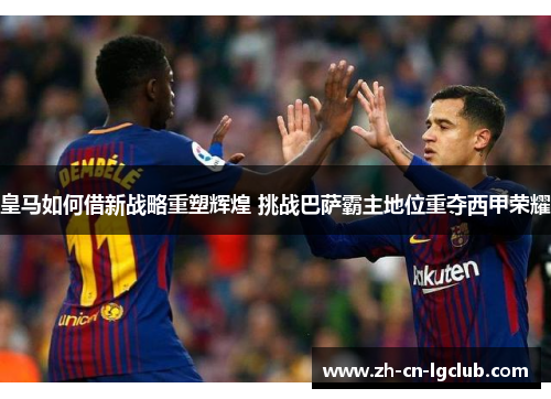 皇马如何借新战略重塑辉煌 挑战巴萨霸主地位重夺西甲荣耀 皇马如何借新战略重塑辉煌 挑战巴萨霸主地位重夺西甲荣耀