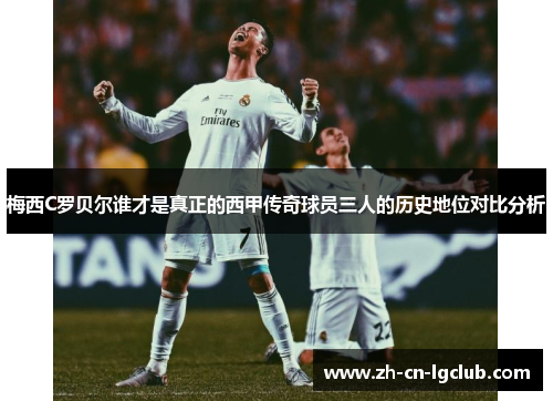 梅西C罗贝尔谁才是真正的西甲传奇球员三人的历史地位对比分析 梅西C罗贝尔谁才是真正的西甲传奇球员三人的历史地位对比分析