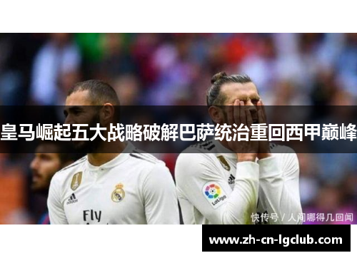 皇马崛起五大战略破解巴萨统治重回西甲巅峰 皇马崛起五大战略破解巴萨统治重回西甲巅峰