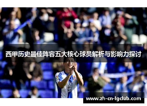 西甲历史最佳阵容五大核心球员解析与影响力探讨 西甲历史最佳阵容五大核心球员解析与影响力探讨