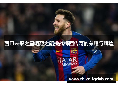 西甲未来之星崛起之路挑战梅西传奇的荣耀与辉煌 西甲未来之星崛起之路挑战梅西传奇的荣耀与辉煌