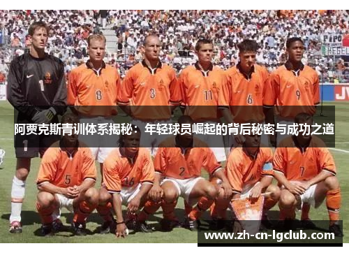 阿贾克斯青训体系揭秘:年轻球员崛起的背后秘密与成功之道 阿贾克斯青训体系揭秘:年轻球员崛起的背后秘密与成功之道