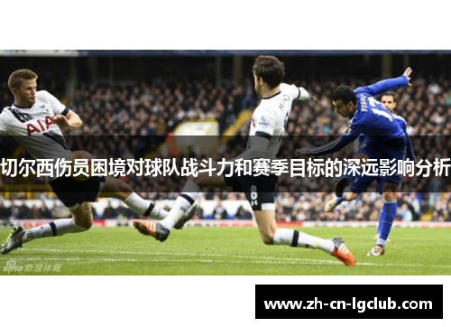 切尔西伤员困境对球队战斗力和赛季目标的深远影响分析 切尔西伤员困境对球队战斗力和赛季目标的深远影响分析