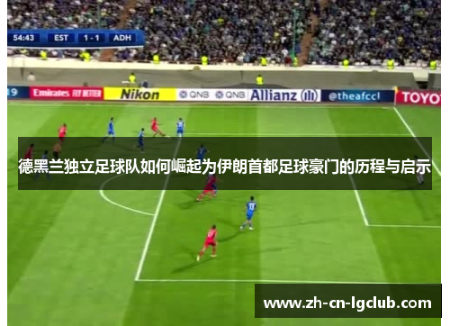 德黑兰独立足球队如何崛起为伊朗首都足球豪门的历程与启示 德黑兰独立足球队如何崛起为伊朗首都足球豪门的历程与启示