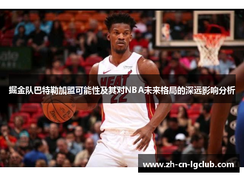 掘金队巴特勒加盟可能性及其对NBA未来格局的深远影响分析 掘金队巴特勒加盟可能性及其对NBA未来格局的深远影响分析