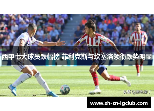 西甲七大球员跌幅榜 菲利克斯与坎塞洛领衔跌势明显 西甲七大球员跌幅榜 菲利克斯与坎塞洛领衔跌势明显