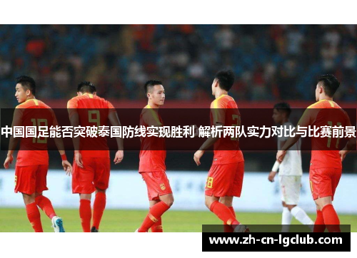 中国国足能否突破泰国防线实现胜利 解析两队实力对比与比赛前景 中国国足能否突破泰国防线实现胜利 解析两队实力对比与比赛前景