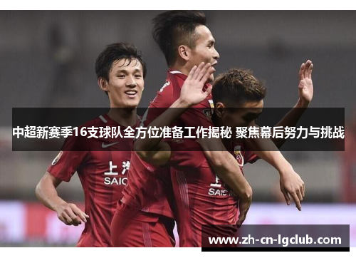 中超新赛季16支球队全方位准备工作揭秘 聚焦幕后努力与挑战 中超新赛季16支球队全方位准备工作揭秘 聚焦幕后努力与挑战