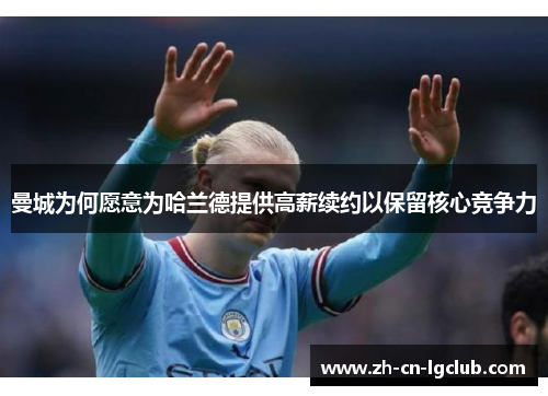 曼城为何愿意为哈兰德提供高薪续约以保留核心竞争力 曼城为何愿意为哈兰德提供高薪续约以保留核心竞争力