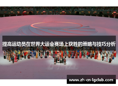 提高运动员在世界大运会赛场上获胜的策略与技巧分析 提高运动员在世界大运会赛场上获胜的策略与技巧分析
