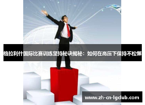 格拉利什国际比赛训练坚持秘诀揭秘:如何在高压下保持不松懈 格拉利什国际比赛训练坚持秘诀揭秘:如何在高压下保持不松懈