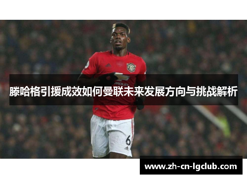 滕哈格引援成效如何曼联未来发展方向与挑战解析 滕哈格引援成效如何曼联未来发展方向与挑战解析