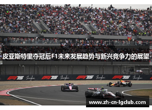 皮亚斯特里夺冠后F1未来发展趋势与新兴竞争力的展望 皮亚斯特里夺冠后F1未来发展趋势与新兴竞争力的展望