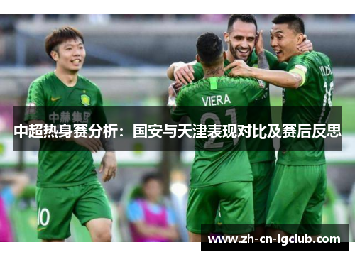 中超热身赛分析:国安与天津表现对比及赛后反思 中超热身赛分析:国安与天津表现对比及赛后反思