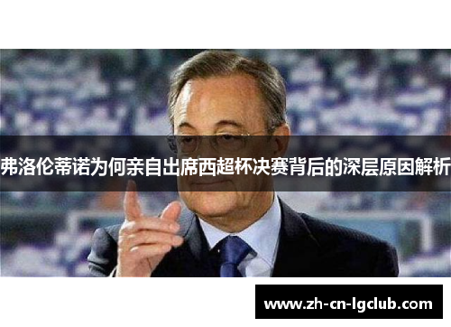 弗洛伦蒂诺为何亲自出席西超杯决赛背后的深层原因解析 弗洛伦蒂诺为何亲自出席西超杯决赛背后的深层原因解析