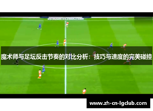 魔术师与足坛反击节奏的对比分析:技巧与速度的完美碰撞 魔术师与足坛反击节奏的对比分析:技巧与速度的完美碰撞