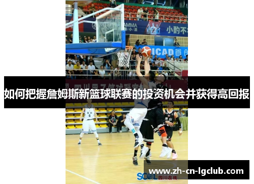 如何把握詹姆斯新篮球联赛的投资机会并获得高回报 如何把握詹姆斯新篮球联赛的投资机会并获得高回报