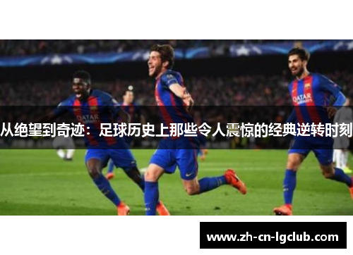 从绝望到奇迹:足球历史上那些令人震惊的经典逆转时刻 从绝望到奇迹:足球历史上那些令人震惊的经典逆转时刻