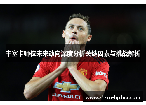 丰塞卡帅位未来动向深度分析关键因素与挑战解析 丰塞卡帅位未来动向深度分析关键因素与挑战解析