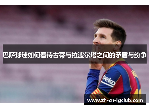 巴萨球迷如何看待古蒂与拉波尔塔之间的矛盾与纷争 巴萨球迷如何看待古蒂与拉波尔塔之间的矛盾与纷争