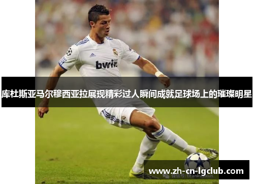 库杜斯亚马尔穆西亚拉展现精彩过人瞬间成就足球场上的璀璨明星 库杜斯亚马尔穆西亚拉展现精彩过人瞬间成就足球场上的璀璨明星