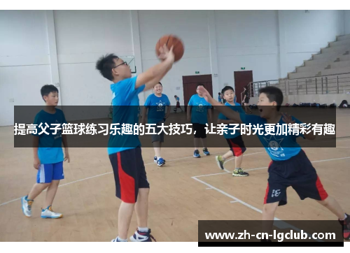 提高父子篮球练习乐趣的五大技巧,让亲子时光更加精彩有趣 提高父子篮球练习乐趣的五大技巧,让亲子时光更加精彩有趣