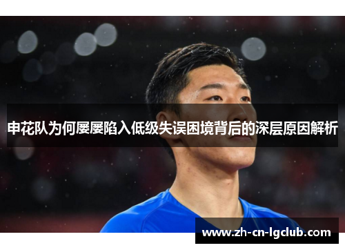 申花队为何屡屡陷入低级失误困境背后的深层原因解析 申花队为何屡屡陷入低级失误困境背后的深层原因解析