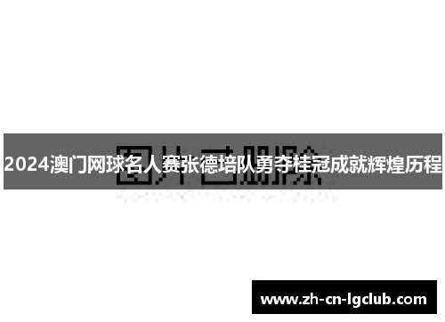2024澳门网球名人赛张德培队勇夺桂冠成就辉煌历程 2024澳门网球名人赛张德培队勇夺桂冠成就辉煌历程