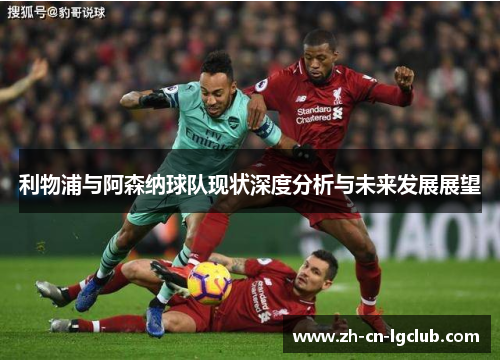 利物浦与阿森纳球队现状深度分析与未来发展展望 利物浦与阿森纳球队现状深度分析与未来发展展望
