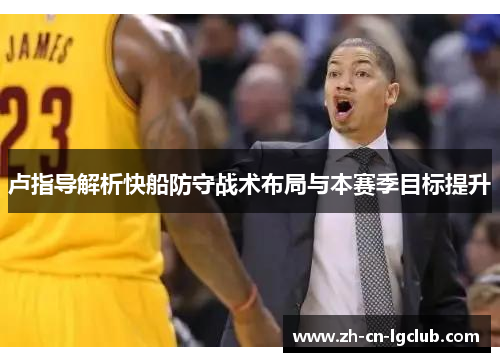 卢指导解析快船防守战术布局与本赛季目标提升 卢指导解析快船防守战术布局与本赛季目标提升