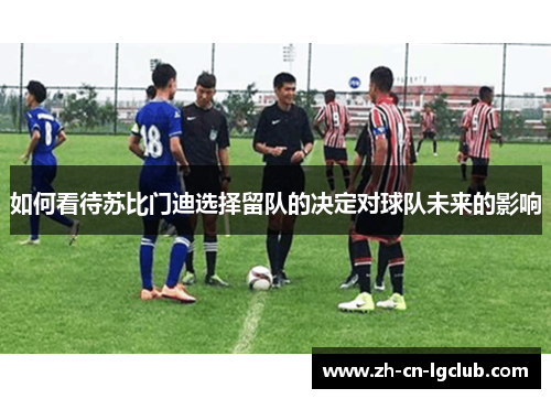 如何看待苏比门迪选择留队的决定对球队未来的影响 如何看待苏比门迪选择留队的决定对球队未来的影响