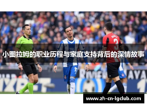 小图拉姆的职业历程与家庭支持背后的深情故事 小图拉姆的职业历程与家庭支持背后的深情故事