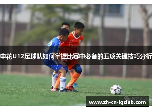 申花U12足球队如何掌握比赛中必备的五项关键技巧分析
