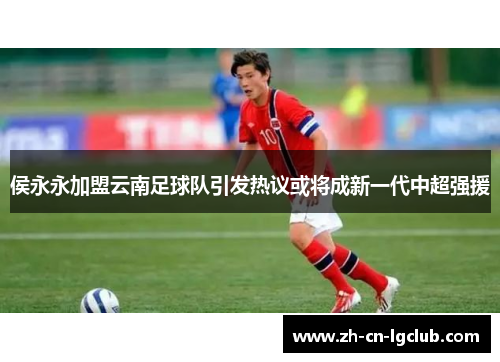 侯永永加盟云南足球队引发热议或将成新一代中超强援 侯永永加盟云南足球队引发热议或将成新一代中超强援
