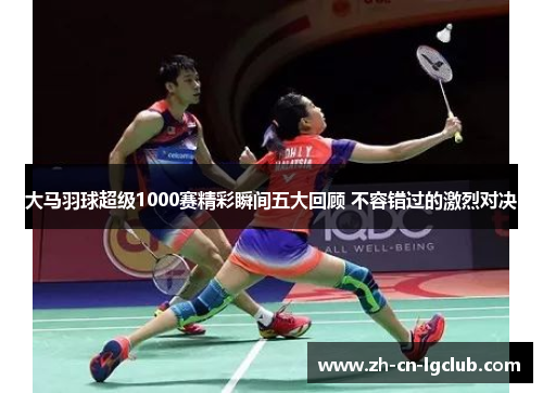 大马羽球超级1000赛精彩瞬间五大回顾 不容错过的激烈对决 大马羽球超级1000赛精彩瞬间五大回顾 不容错过的激烈对决