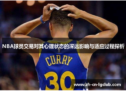 NBA球员交易对其心理状态的深远影响与适应过程探析 NBA球员交易对其心理状态的深远影响与适应过程探析