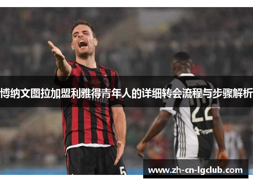 博纳文图拉加盟利雅得青年人的详细转会流程与步骤解析 博纳文图拉加盟利雅得青年人的详细转会流程与步骤解析