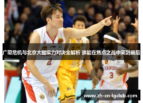 广厦危机与北京大腿实力对决全解析 谁能在焦点之战中笑到最后 广厦危机与北京大腿实力对决全解析 谁能在焦点之战中笑到最后