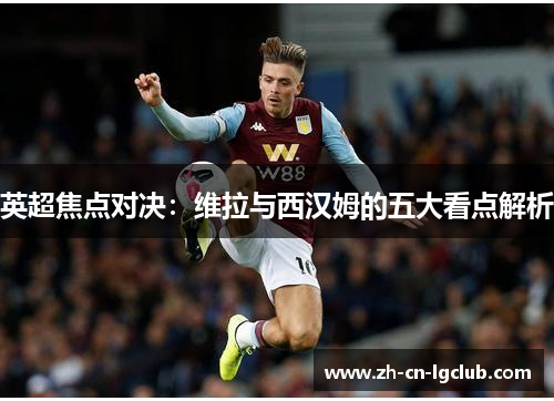 英超焦点对决:维拉与西汉姆的五大看点解析 英超焦点对决:维拉与西汉姆的五大看点解析