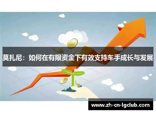 莫扎尼:如何在有限资金下有效支持车手成长与发展 莫扎尼:如何在有限资金下有效支持车手成长与发展