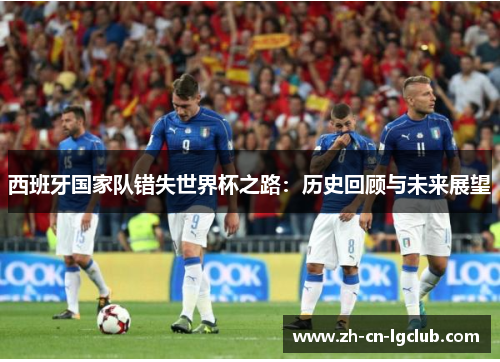 西班牙国家队错失世界杯之路:历史回顾与未来展望 西班牙国家队错失世界杯之路:历史回顾与未来展望