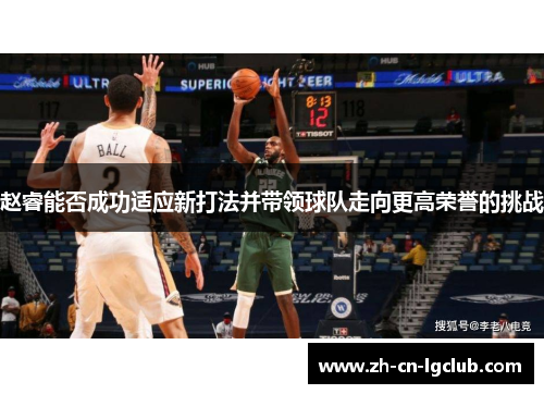 赵睿能否成功适应新打法并带领球队走向更高荣誉的挑战 赵睿能否成功适应新打法并带领球队走向更高荣誉的挑战