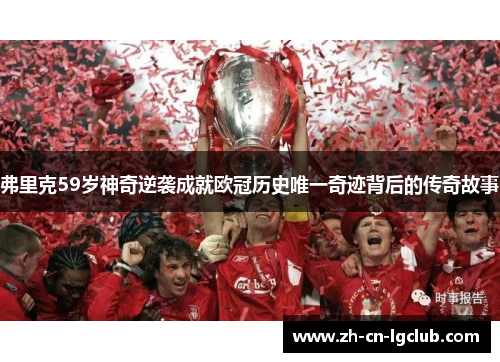 弗里克59岁神奇逆袭成就欧冠历史唯一奇迹背后的传奇故事 弗里克59岁神奇逆袭成就欧冠历史唯一奇迹背后的传奇故事