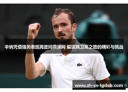 辛纳凭借强势表现再度问鼎澳网 解读其卫冕之路的精彩与挑战 辛纳凭借强势表现再度问鼎澳网 解读其卫冕之路的精彩与挑战