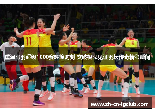 重温马羽超级1000赛辉煌时刻 突破极限见证羽坛传奇精彩瞬间