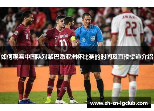 如何观看中国队对黎巴嫩亚洲杯比赛的时间及直播渠道介绍 如何观看中国队对黎巴嫩亚洲杯比赛的时间及直播渠道介绍