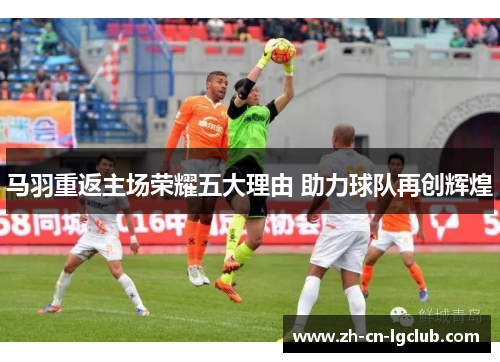 马羽重返主场荣耀五大理由 助力球队再创辉煌 马羽重返主场荣耀五大理由 助力球队再创辉煌