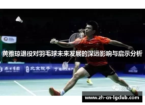黄雅琼退役对羽毛球未来发展的深远影响与启示分析 黄雅琼退役对羽毛球未来发展的深远影响与启示分析