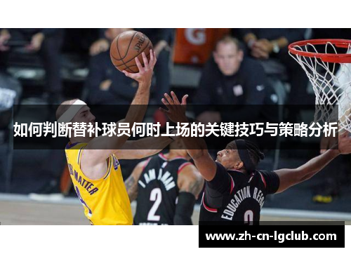 如何判断替补球员何时上场的关键技巧与策略分析 如何判断替补球员何时上场的关键技巧与策略分析